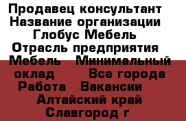 Продавец-консультант › Название организации ­ Глобус-Мебель › Отрасль предприятия ­ Мебель › Минимальный оклад ­ 1 - Все города Работа » Вакансии   . Алтайский край,Славгород г.